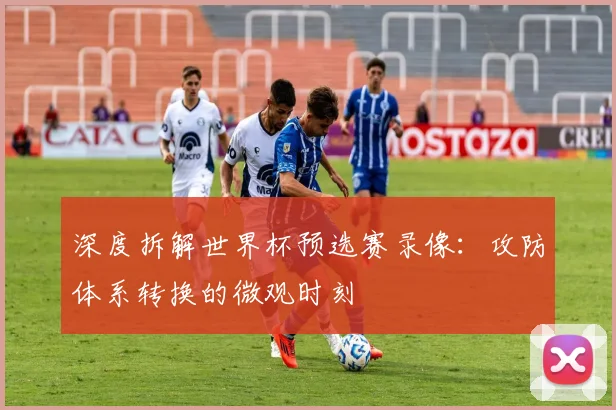 深度拆解世界杯预选赛录像:攻防体系转换的微观时刻