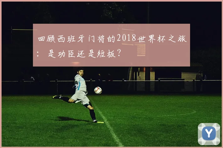 回顾西班牙门将的2018世界杯之旅：是功臣还是短板？