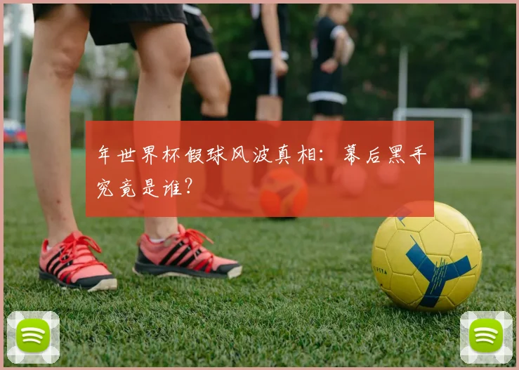 年世界杯假球风波真相：幕后黑手究竟是谁？