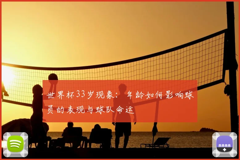 世界杯33岁现象:年龄如何影响球员的表现与球队命运