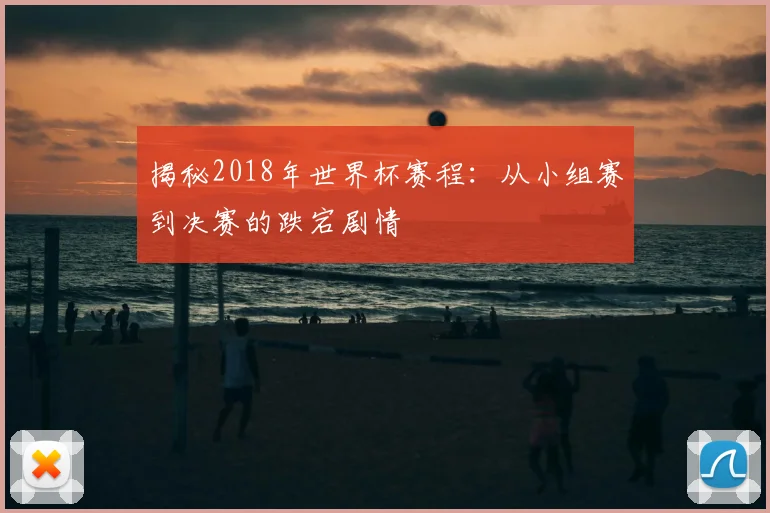 揭秘2018年世界杯赛程：从小组赛到决赛的跌宕剧情