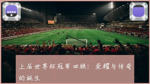 上届世界杯冠军回顾：荣耀与传奇的诞生