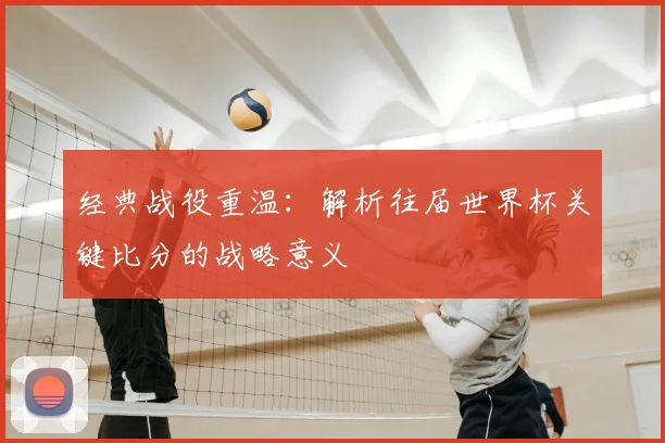 经典战役重温：解析往届世界杯关键比分的战略意义