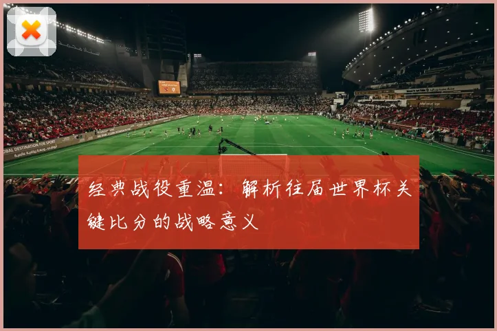 经典战役重温：解析往届世界杯关键比分的战略意义