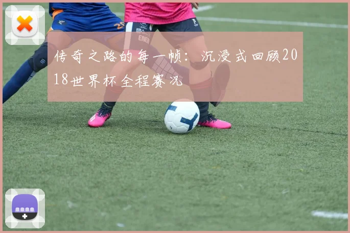 传奇之路的每一帧：沉浸式回顾2018世界杯全程赛况
