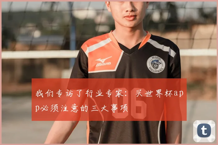 我们专访了行业专家：买世界杯app必须注意的三大事项
