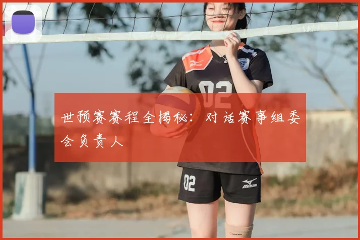 世预赛赛程全揭秘：对话赛事组委会负责人