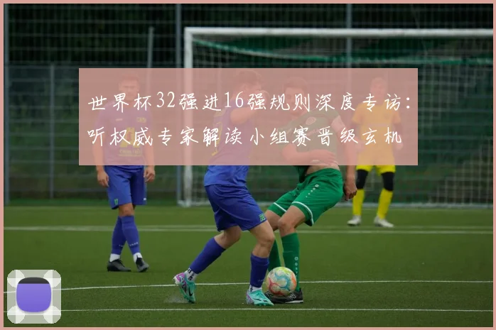 世界杯32强进16强规则深度专访：听权威专家解读小组赛晋级玄机