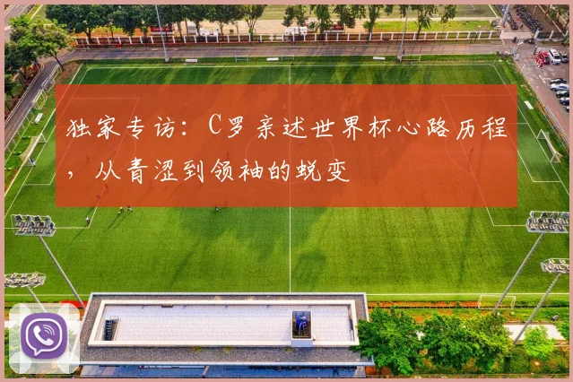独家专访：C罗亲述世界杯心路历程，从青涩到领袖的蜕变