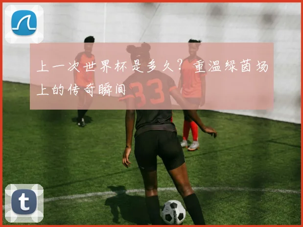 上一次世界杯是多久？重温绿茵场上的传奇瞬间