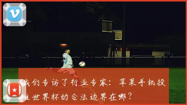 我们专访了行业专家：苹果手机投注世界杯的合法边界在哪？