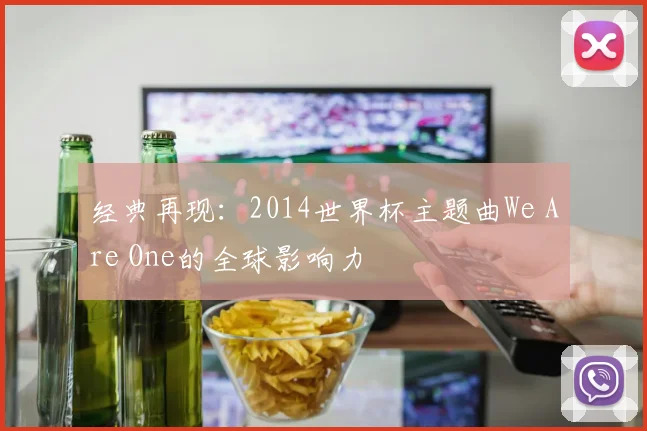 经典再现：2014世界杯主题曲We Are One的全球影响力