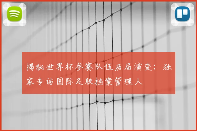 揭秘世界杯参赛队伍历届演变：独家专访国际足联档案管理人
