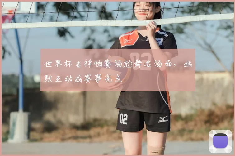 世界杯吉祥物赛场尬舞名场面，幽默互动成赛事亮点