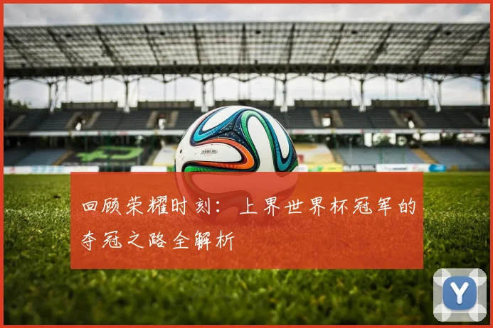 回顾荣耀时刻:上界世界杯冠军的夺冠之路全解析