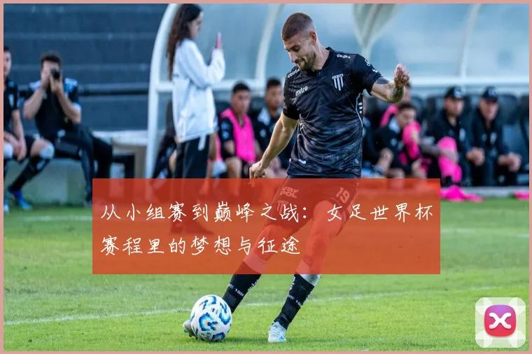 从小组赛到巅峰之战:女足世界杯赛程里的梦想与征途