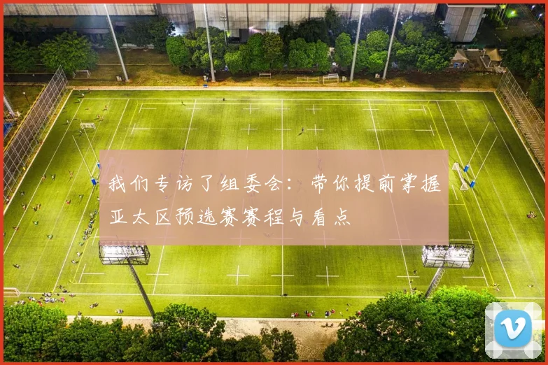我们专访了组委会：带你提前掌握亚太区预选赛赛程与看点