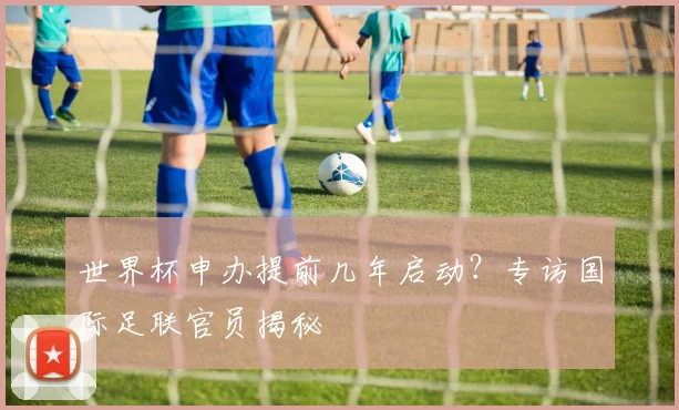 世界杯申办提前几年启动?专访国际足联官员揭秘