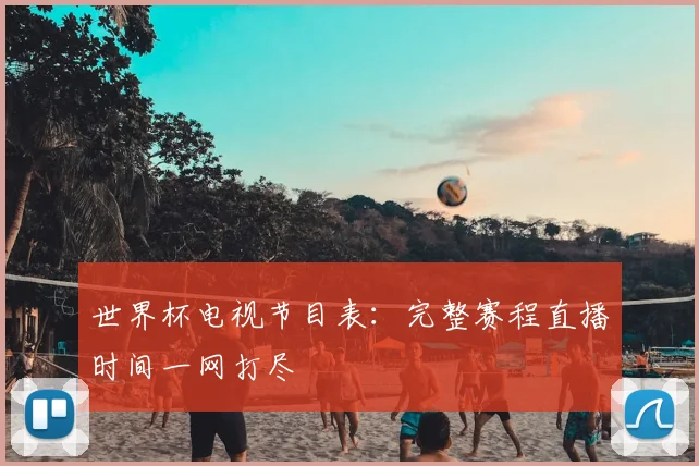 世界杯电视节目表:完整赛程直播时间一网打尽