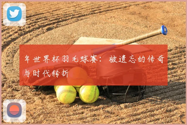 年世界杯羽毛球赛:被遗忘的传奇与时代转折