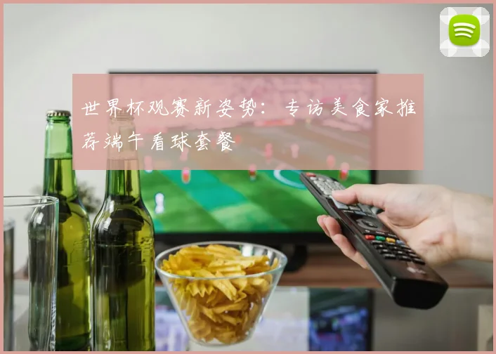 世界杯观赛新姿势:专访美食家推荐端午看球套餐