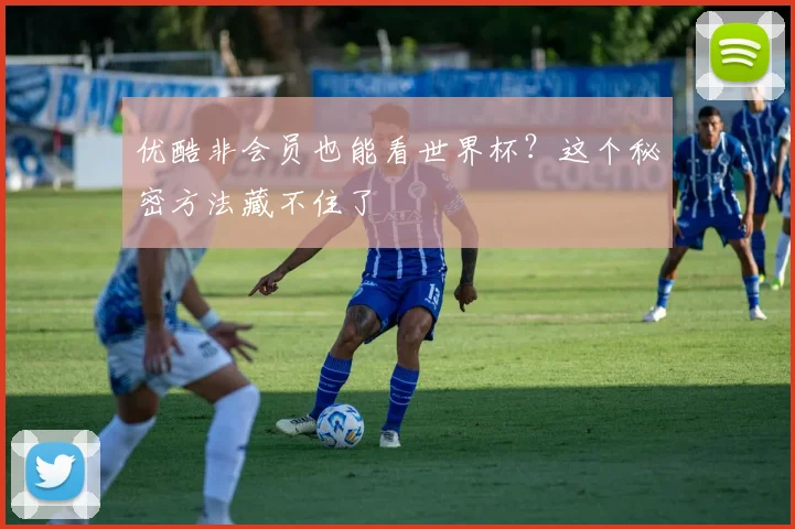 优酷非会员也能看世界杯？这个秘密方法藏不住了