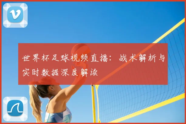 世界杯足球视频直播:战术解析与实时数据深度解读