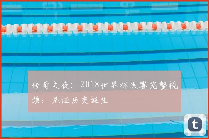 传奇之夜：2018世界杯决赛完整视频，见证历史诞生