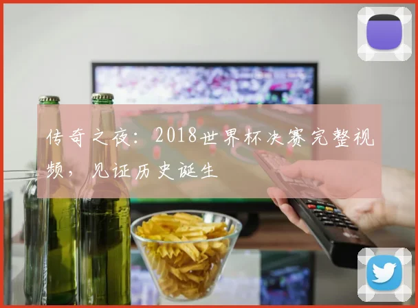传奇之夜：2018世界杯决赛完整视频，见证历史诞生