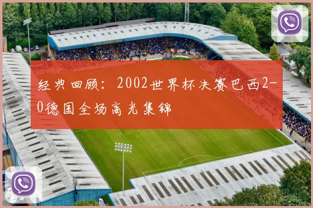 经典回顾：2002世界杯决赛巴西2-0德国全场高光集锦