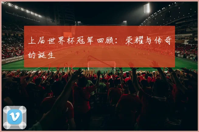 上届世界杯冠军回顾:荣耀与传奇的诞生