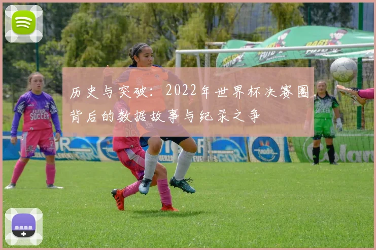 历史与突破:2022年世界杯决赛圈背后的数据故事与纪录之争