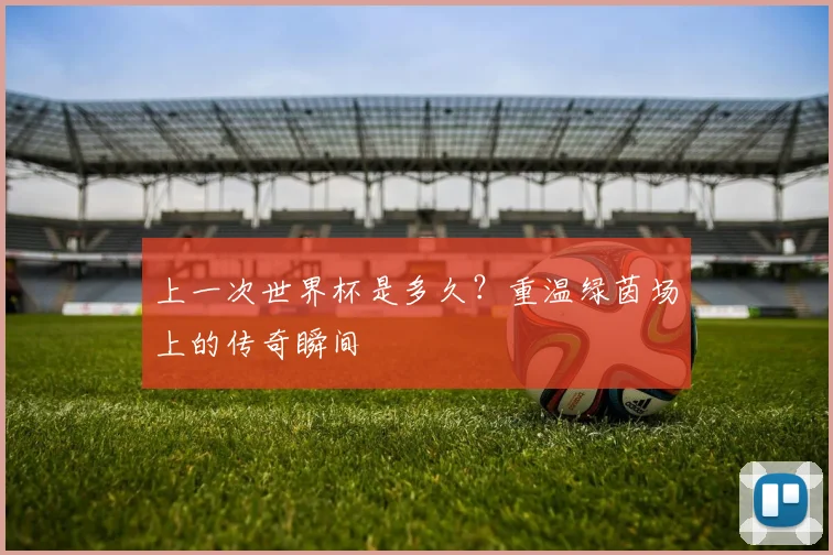 上一次世界杯是多久?重温绿茵场上的传奇瞬间
