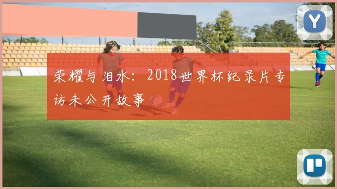 荣耀与泪水：2018世界杯纪录片专访未公开故事