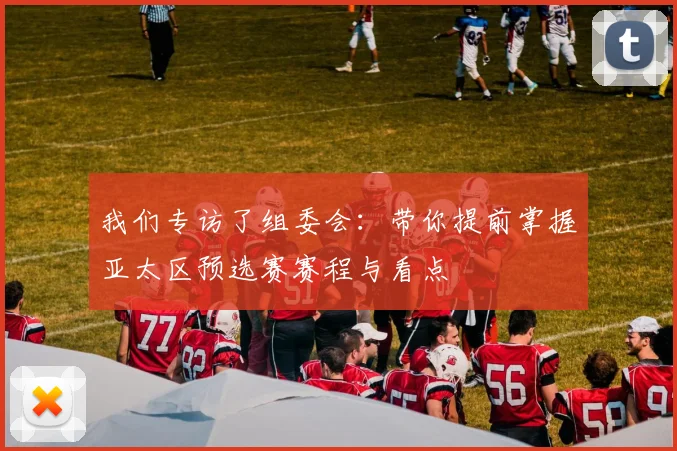 我们专访了组委会：带你提前掌握亚太区预选赛赛程与看点