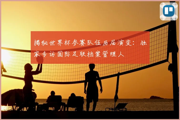 揭秘世界杯参赛队伍历届演变:独家专访国际足联档案管理人