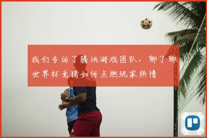 我们专访了腾讯游戏团队，聊了聊世界杯竞猜如何点燃玩家热情