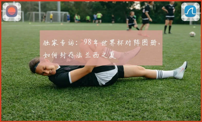 独家专访:98年世界杯对阵图册,如何封存法兰西之夏