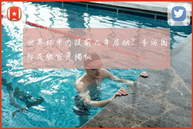 世界杯申办提前几年启动？专访国际足联官员揭秘